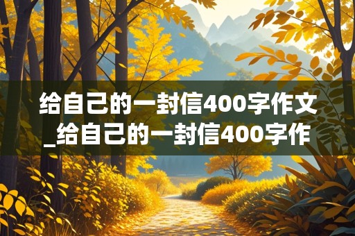 给自己的一封信400字作文_给自己的一封信400字作文四年级