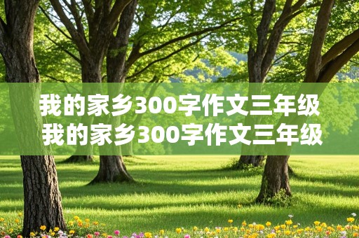 我的家乡300字作文三年级 我的家乡300字作文三年级下册