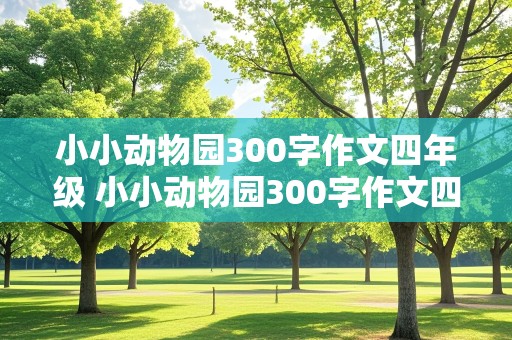 小小动物园300字作文四年级 小小动物园300字作文四年级上册