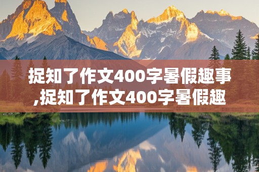 捉知了作文400字暑假趣事,捉知了作文400字暑假趣事结尾