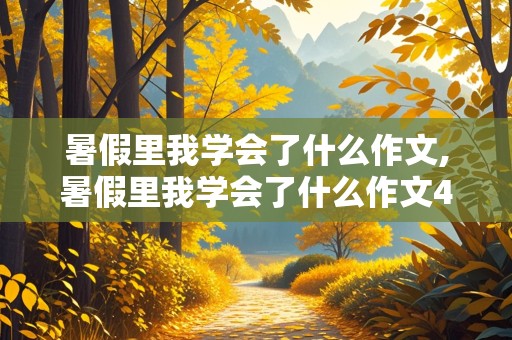 暑假里我学会了什么作文,暑假里我学会了什么作文400字