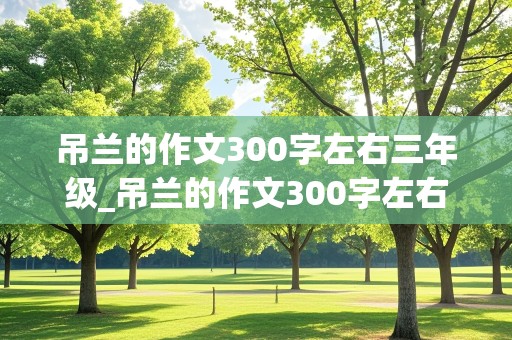 吊兰的作文300字左右三年级_吊兰的作文300字左右三年级有日记的作文