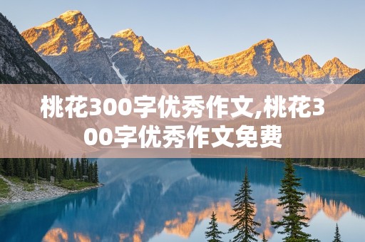 桃花300字优秀作文,桃花300字优秀作文免费