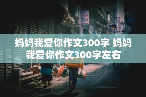 妈妈我爱你作文300字 妈妈我爱你作文300字左右