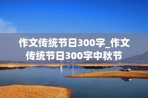 作文传统节日300字_作文传统节日300字中秋节