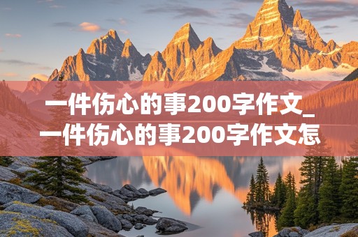 一件伤心的事200字作文_一件伤心的事200字作文怎么写