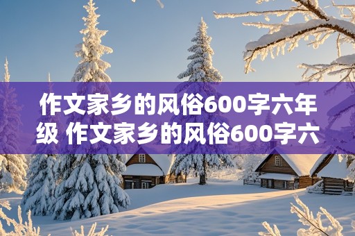 作文家乡的风俗600字六年级 作文家乡的风俗600字六年级包饺子