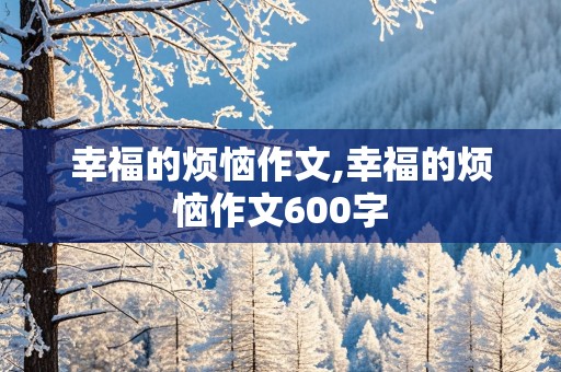 幸福的烦恼作文,幸福的烦恼作文600字