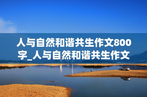 人与自然和谐共生作文800字_人与自然和谐共生作文800字高中