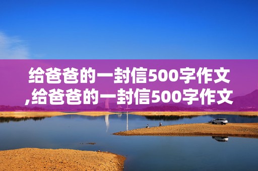 给爸爸的一封信500字作文,给爸爸的一封信500字作文优秀