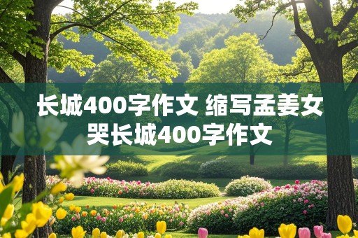 长城400字作文 缩写孟姜女哭长城400字作文