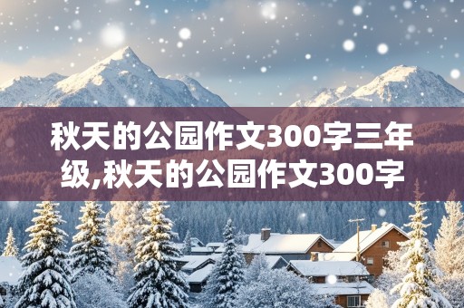 秋天的公园作文300字三年级,秋天的公园作文300字