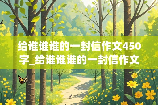 给谁谁谁的一封信作文450字_给谁谁谁的一封信作文450字左右