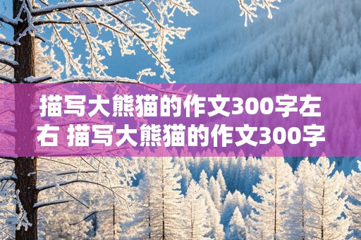 描写大熊猫的作文300字左右 描写大熊猫的作文300字左右三年级下册