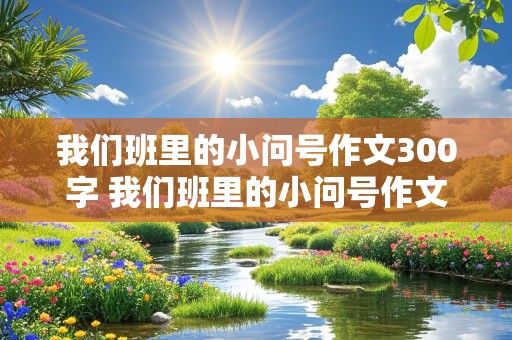 我们班里的小问号作文300字 我们班里的小问号作文300字左右