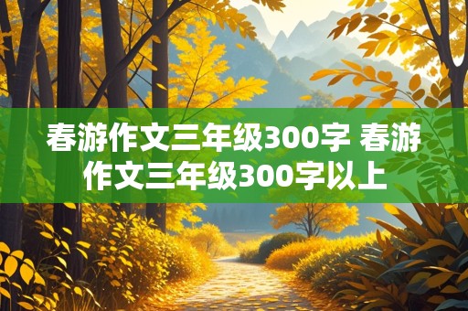 春游作文三年级300字 春游作文三年级300字以上