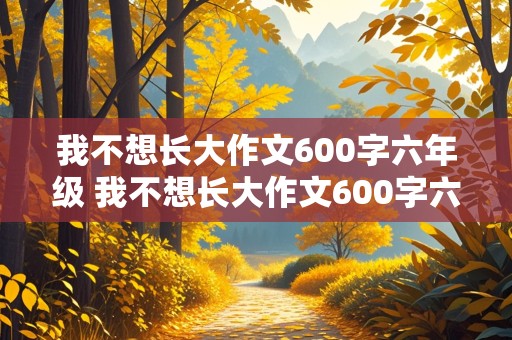 我不想长大作文600字六年级 我不想长大作文600字六年级有具体事例