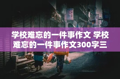 学校难忘的一件事作文 学校难忘的一件事作文300字三年级