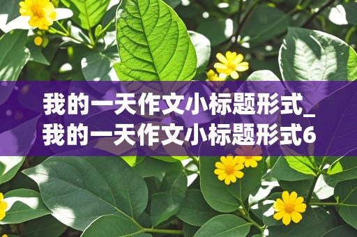 我的一天作文小标题形式_我的一天作文小标题形式600字