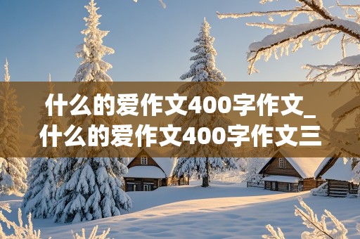 什么的爱作文400字作文_什么的爱作文400字作文三年级