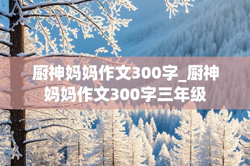 厨神妈妈作文300字_厨神妈妈作文300字三年级