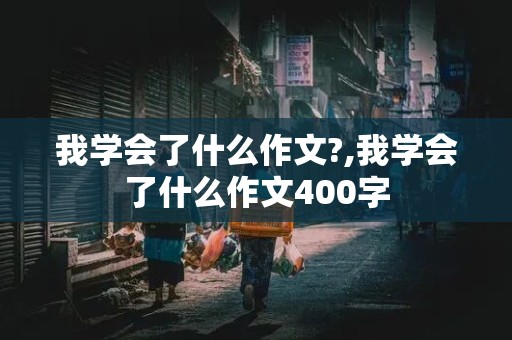 我学会了什么作文?,我学会了什么作文400字