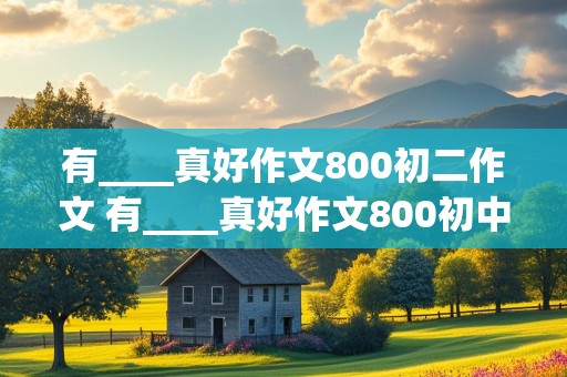 有____真好作文800初二作文 有____真好作文800初中