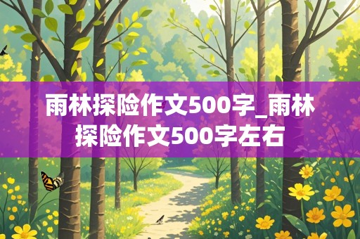 雨林探险作文500字_雨林探险作文500字左右