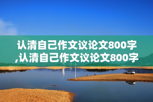 认清自己作文议论文800字,认清自己作文议论文800字高中生