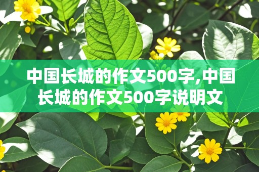 中国长城的作文500字,中国长城的作文500字说明文