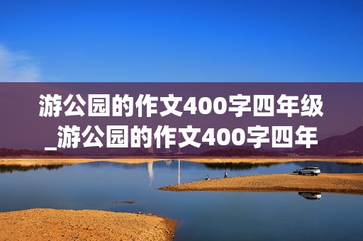 游公园的作文400字四年级_游公园的作文400字四年级下册