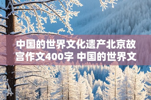 中国的世界文化遗产北京故宫作文400字 中国的世界文化遗产北京故宫作文400字免费