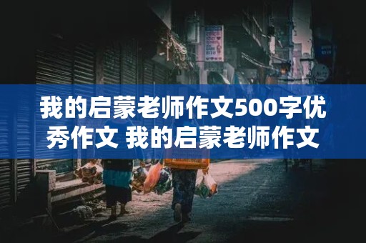 我的启蒙老师作文500字优秀作文 我的启蒙老师作文500字优秀作文六年级