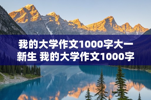 我的大学作文1000字大一新生 我的大学作文1000字大一新生怎么写