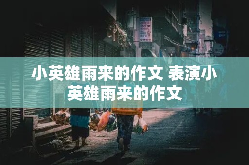 小英雄雨来的作文 表演小英雄雨来的作文