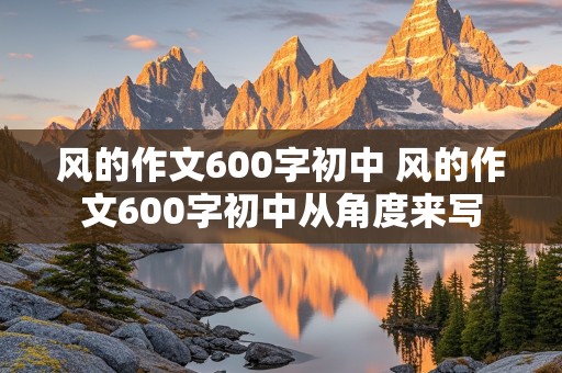 风的作文600字初中 风的作文600字初中从角度来写