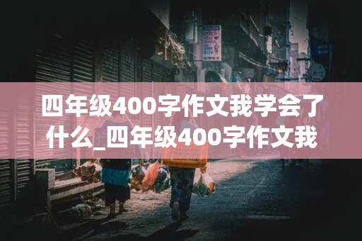 四年级400字作文我学会了什么_四年级400字作文我学会了什么?