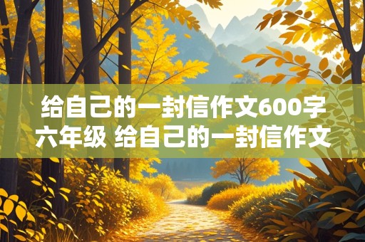 给自己的一封信作文600字六年级 给自己的一封信作文600字六年级毕业