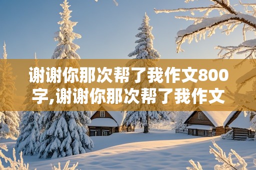 谢谢你那次帮了我作文800字,谢谢你那次帮了我作文800字怎么写