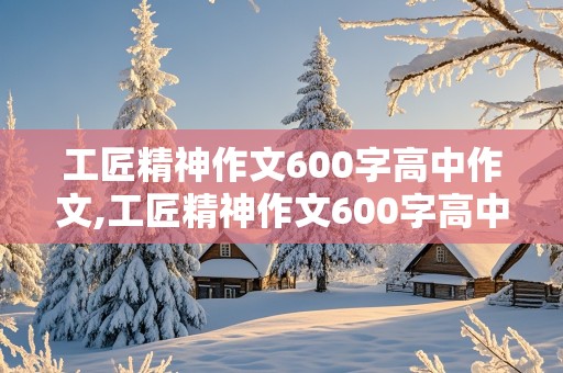 工匠精神作文600字高中作文,工匠精神作文600字高中作文怎么写