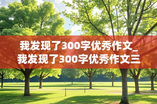 我发现了300字优秀作文_我发现了300字优秀作文三年级