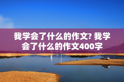 我学会了什么的作文? 我学会了什么的作文400字