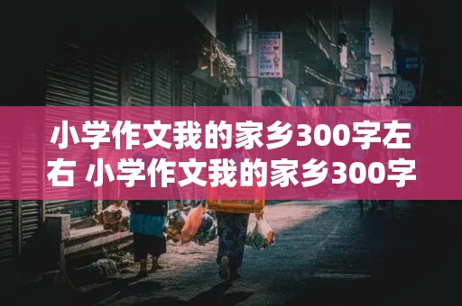 小学作文我的家乡300字左右 小学作文我的家乡300字左右怎么写