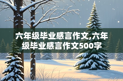 六年级毕业感言作文,六年级毕业感言作文500字