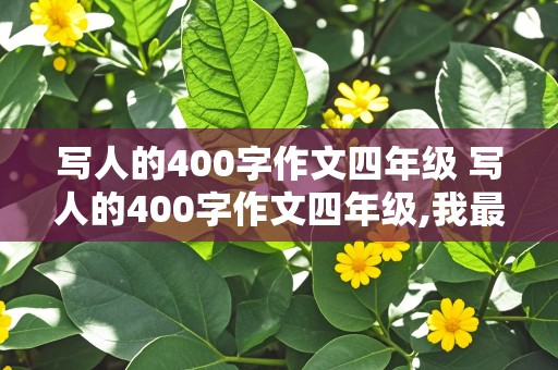 写人的400字作文四年级 写人的400字作文四年级,我最熟悉的人