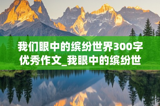 我们眼中的缤纷世界300字优秀作文_我眼中的缤纷世界300左右