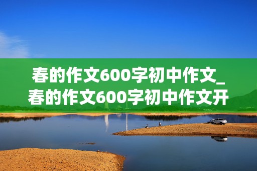 春的作文600字初中作文_春的作文600字初中作文开头