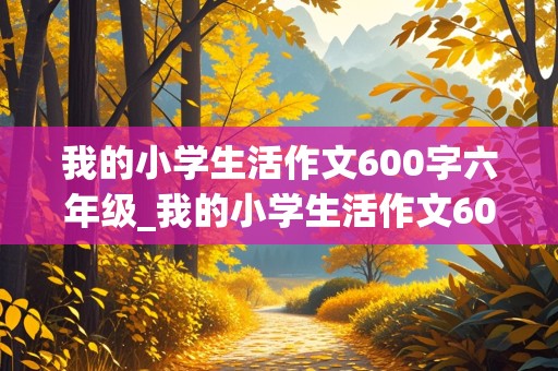 我的小学生活作文600字六年级_我的小学生活作文600字六年级一件事