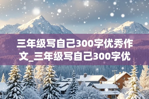 三年级写自己300字优秀作文_三年级写自己300字优秀作文免费