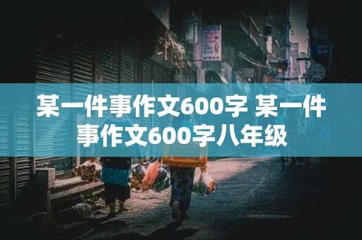 某一件事作文600字 某一件事作文600字八年级